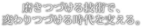 磨きつづける技術で、変わりつづける時代を支える。