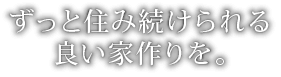 ずっと住み続けられる良い家作りを。