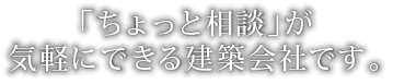 「ちょっと相談」が気軽にできる建築会社です。