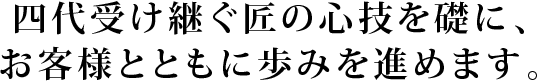 四代受け継ぐ匠の心技を礎に、お客様とともに歩みを進めます。