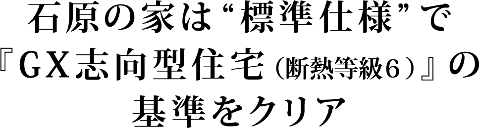 石原の家は“標準仕様”で『GX志向型住宅（断熱等級６）』の基準をクリア