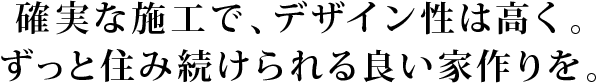 確実な施工で、デザイン性は高く。ずっと住み続けられる良い家作りを。