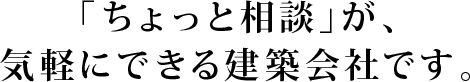 「ちょっと相談」が、気軽にできる建築会社です。