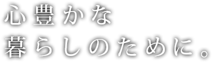 心豊かな暮らしのために。