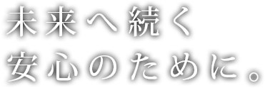 未来へ続く安心のために。